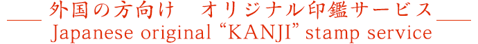 外国の方向け　オリジナル印鑑サービス - Japanese original “KANJI” stamp service